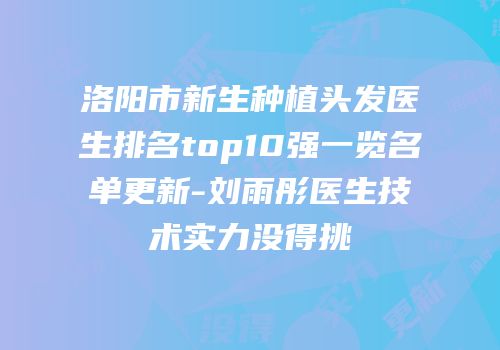 洛阳市新生种植头发医生排名top10强一览名单更新-刘雨彤医生技术实力没得挑