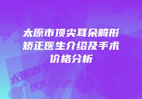 太原市顶尖耳朵畸形矫正医生介绍及手术价格分析