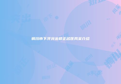 铜川市下牙突出矫正名医风采介绍