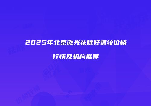 2025年北京激光祛除妊娠纹价格行情及机构推荐