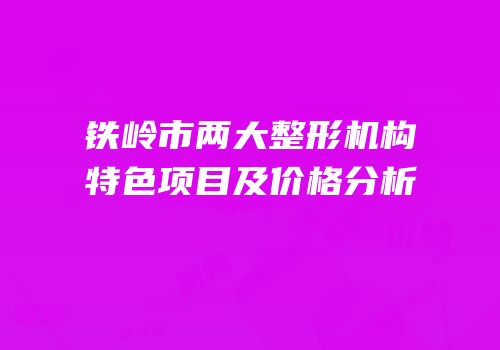 铁岭市两大整形机构特色项目及价格分析