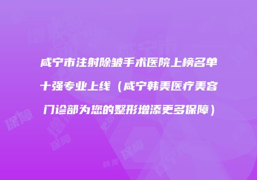 咸宁市注射除皱手术医院上榜名单十强专业上线（咸宁韩美医疗美容门诊部为您的整形增添更多保障）