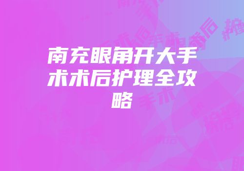 南充眼角开大手术术后护理全攻略