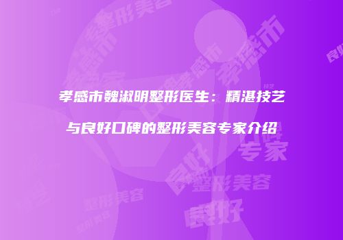 孝感市魏淑明整形医生：精湛技艺与良好口碑的整形美容专家介绍