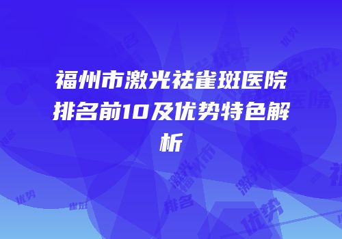 福州市激光祛雀斑医院排名前10及优势特色解析
