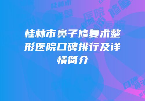 桂林市鼻子修复术整形医院口碑排行及详情简介