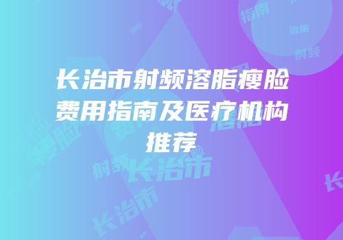 长治市射频溶脂瘦脸费用指南及医疗机构推荐