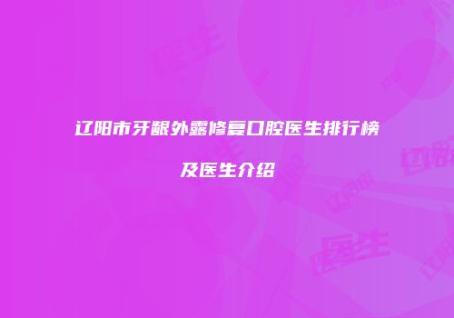 辽阳市牙龈外露修复口腔医生排行榜及医生介绍