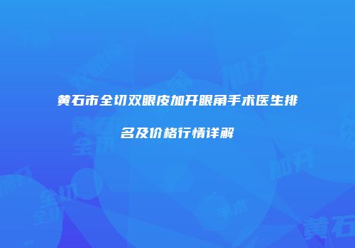 黄石市全切双眼皮加开眼角手术医生排名及价格行情详解
