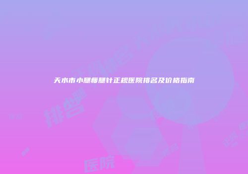 天水市小腿瘦腿针正规医院排名及价格指南