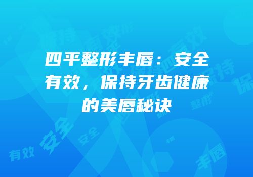 四平整形丰唇：安全有效，保持牙齿健康的美唇秘诀