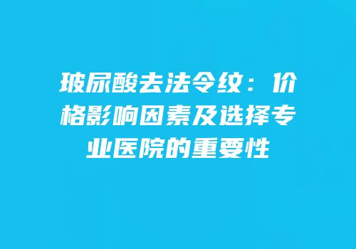 玻尿酸去法令纹：价格影响因素及选择专业医院的重要性