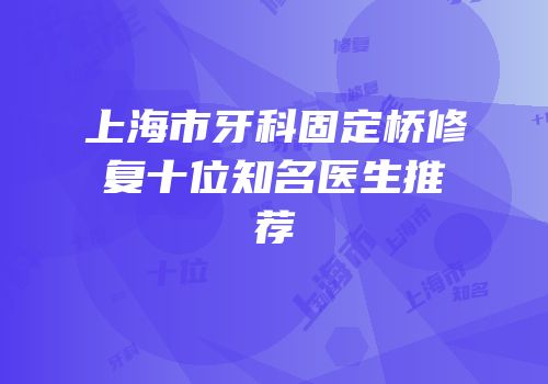 上海市牙科固定桥修复十位知名医生推荐