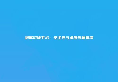 副耳切除手术：安全性与术后恢复指南