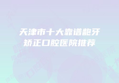 天津市十大靠谱龅牙矫正口腔医院推荐