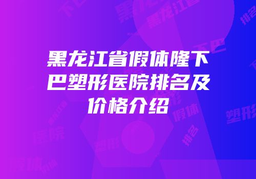 黑龙江省假体隆下巴塑形医院排名及价格介绍