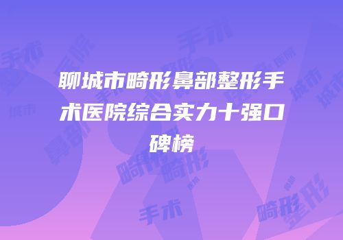 聊城市畸形鼻部整形手术医院综合实力十强口碑榜