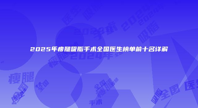 2025年瘦腿吸脂手术全国医生榜单前十名详解