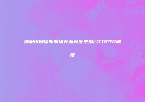 信阳市自体脂肪填充面颊医生排名TOP10解析
