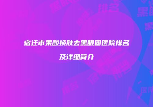 宿迁市果酸换肤去黑眼圈医院排名及详细简介