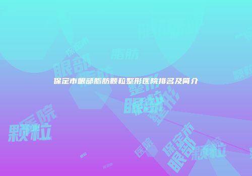 保定市眼部脂肪颗粒整形医院排名及简介