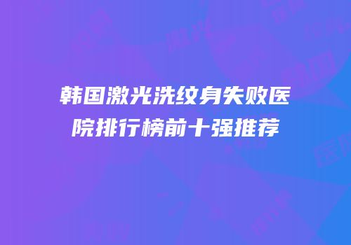 韩国激光洗纹身失败医院排行榜前十强推荐