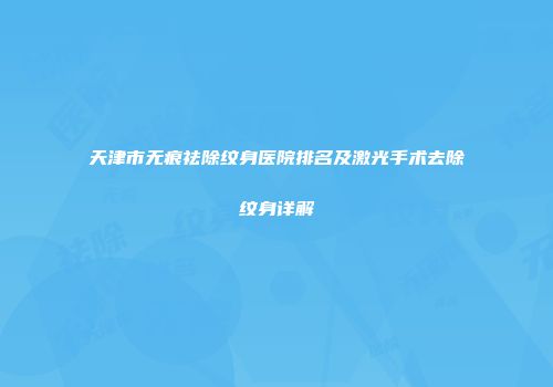 天津市无痕祛除纹身医院排名及激光手术去除纹身详解