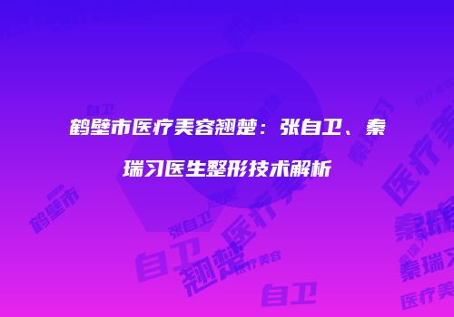 鹤壁市医疗美容翘楚：张自卫、秦瑞习医生整形技术解析