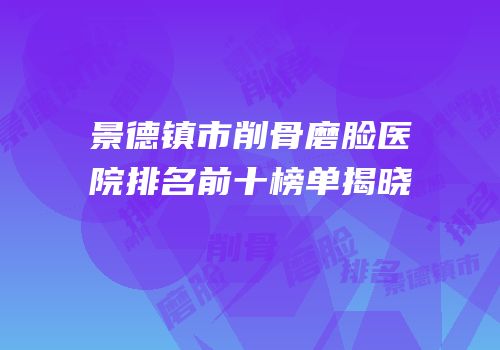 景德镇市削骨磨脸医院排名前十榜单揭晓