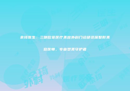 余琦医生：三明欧菲医疗美容外科门诊部资深整形美容医师，专业塑美守护者