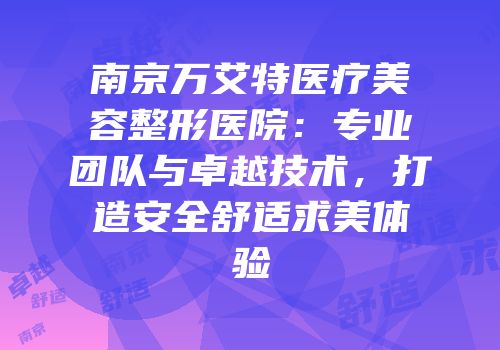 南京万艾特医疗美容整形医院：专业团队与卓越技术，打造安全舒适求美体验