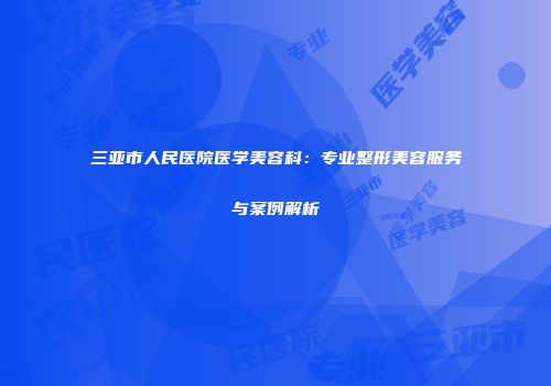 三亚市人民医院医学美容科：专业整形美容服务与案例解析