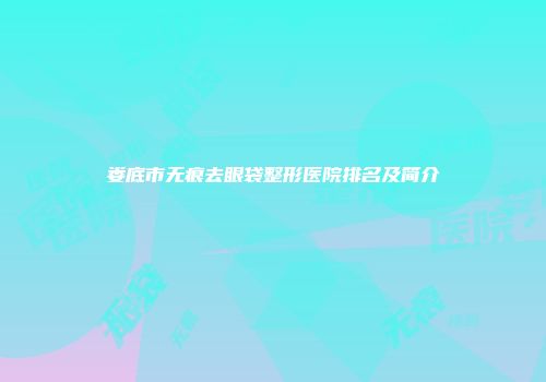 娄底市无痕去眼袋整形医院排名及简介
