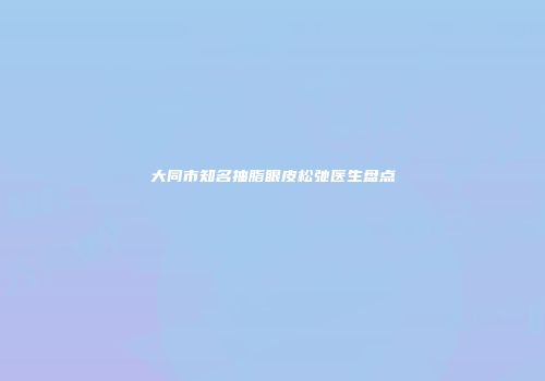 大同市知名抽脂眼皮松弛医生盘点