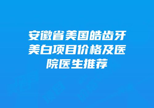 安徽省美国皓齿牙美白项目价格及医院医生推荐