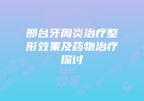 邢台牙周炎治疗整形效果及药物治疗探讨