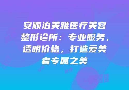 安顺泊美雅医疗美容整形诊所：专业服务，透明价格，打造爱美者专属之美