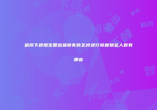 鹤岗下颌阻生智齿拔除失败怎样进行修复禁忌人群有哪些