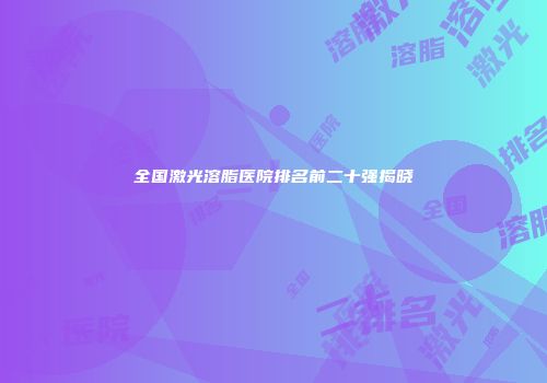 全国激光溶脂医院排名前二十强揭晓