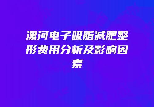 漯河电子吸脂减肥整形费用分析及影响因素