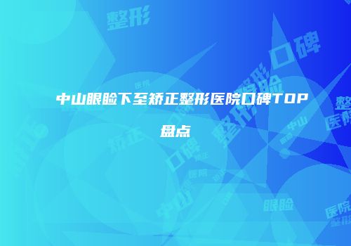 中山眼睑下至矫正整形医院口碑TOP盘点