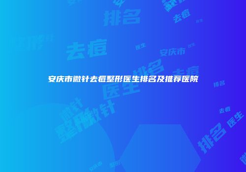 安庆市微针去痘整形医生排名及推荐医院
