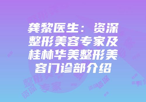 龚黎医生：资深整形美容专家及桂林华美整形美容门诊部介绍
