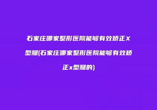 石家庄哪家整形医院能够有效矫正X型腿(石家庄哪家整形医院能够有效矫正x型腿的)