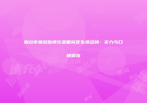 烟台市玻尿酸填充深眼窝医生排名榜：实力与口碑俱佳