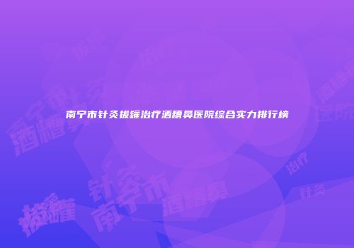 南宁市针灸拔罐治疗酒糟鼻医院综合实力排行榜