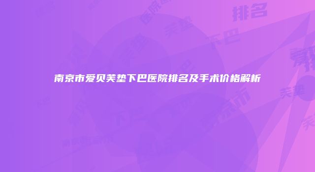 南京市爱贝芙垫下巴医院排名及手术价格解析