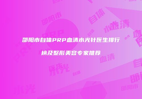 邵阳市自体PRP血清水光针医生排行榜及整形美容专家推荐