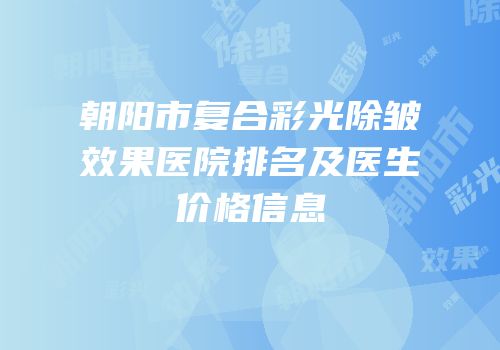 朝阳市复合彩光除皱效果医院排名及医生价格信息