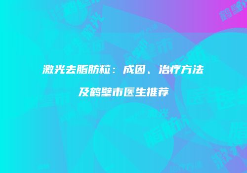 激光去脂肪粒：成因、治疗方法及鹤壁市医生推荐